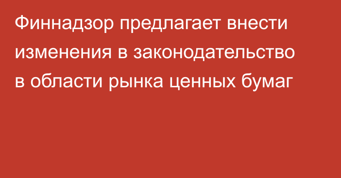 Финнадзор предлагает внести изменения в законодательство в области рынка ценных бумаг