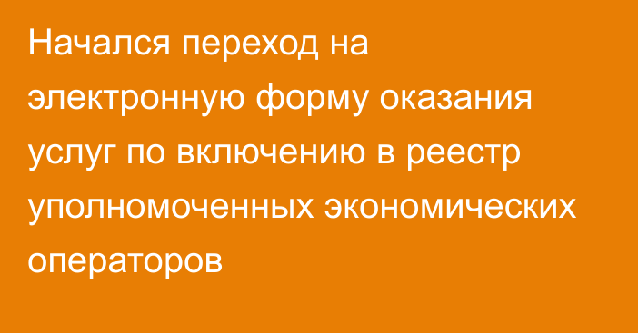 Начался переход на электронную форму оказания услуг по включению в реестр уполномоченных экономических операторов