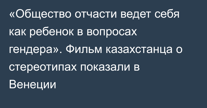 «Общество отчасти ведет себя как ребенок в вопросах гендера». Фильм казахстанца о стереотипах показали в Венеции