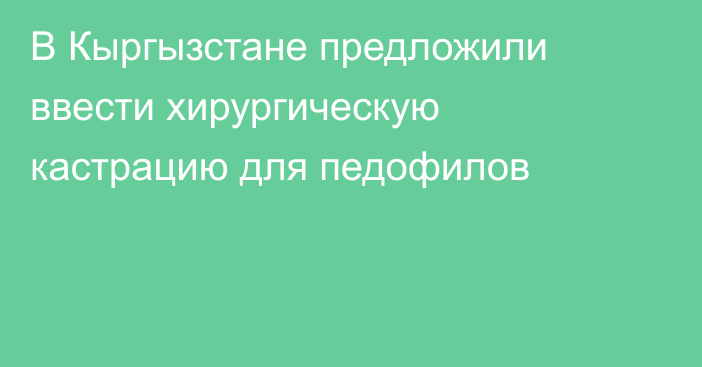 В Кыргызстане предложили ввести хирургическую кастрацию для педофилов