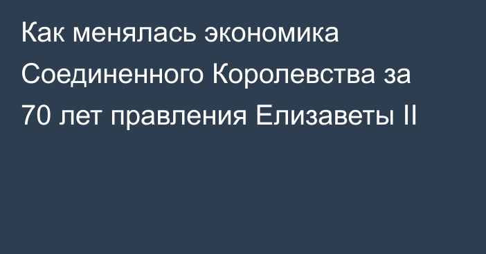 Как менялась экономика Соединенного Королевства за 70 лет правления Елизаветы II