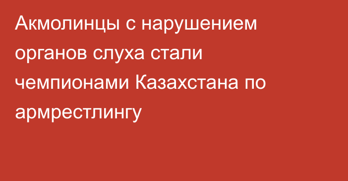 Акмолинцы с нарушением органов слуха стали чемпионами Казахстана по армрестлингу