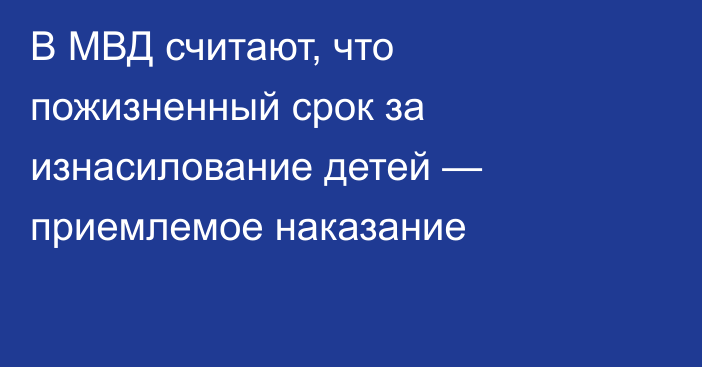 В МВД считают, что пожизненный срок за изнасилование детей — приемлемое наказание