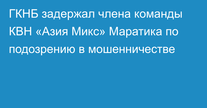 ГКНБ задержал члена команды КВН «Азия Микс» Маратика по подозрению в мошенничестве