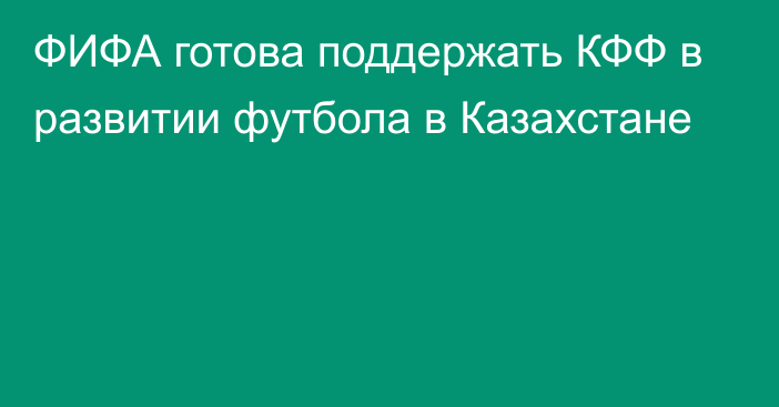 ФИФА готова поддержать КФФ в развитии футбола в Казахстане