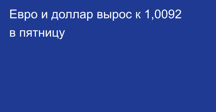 Евро и доллар вырос к 1,0092 в пятницу