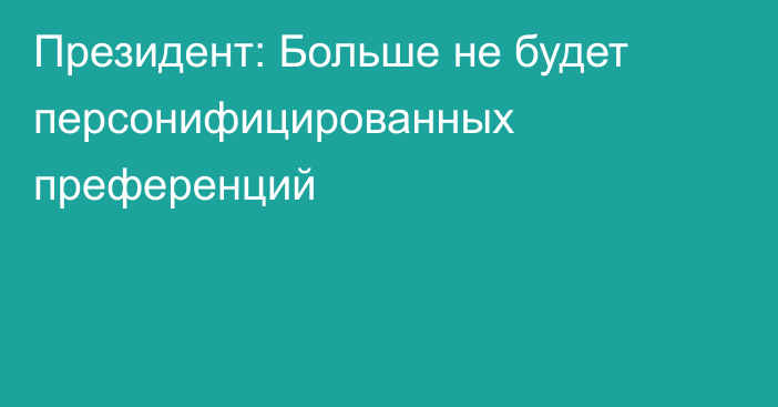 Президент: Больше не будет персонифицированных преференций