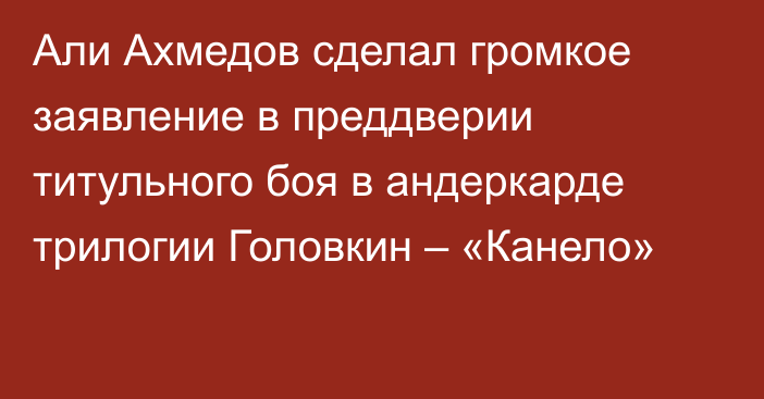 Али Ахмедов сделал громкое заявление в преддверии титульного боя в андеркарде трилогии Головкин – «Канело»