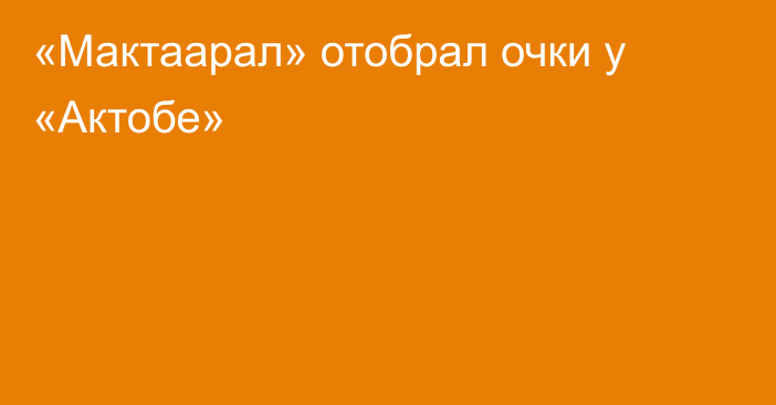 «Мактаарал» отобрал очки у «Актобе»