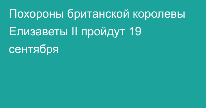 Похороны британской королевы Елизаветы II пройдут 19 сентября