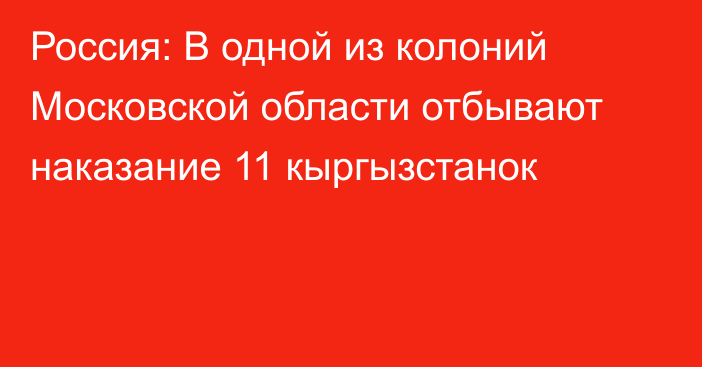 Россия: В одной из колоний Московской области отбывают наказание 11 кыргызстанок