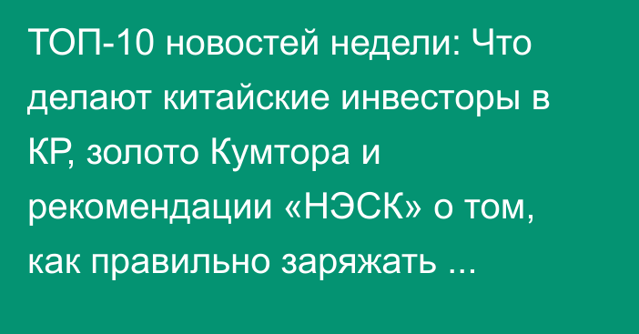 ТОП-10 новостей недели: Что делают китайские инвесторы в КР, золото Кумтора и рекомендации «НЭСК» о том, как правильно заряжать смартфоны