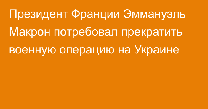 Президент Франции Эммануэль Макрон потребовал прекратить военную операцию на Украине