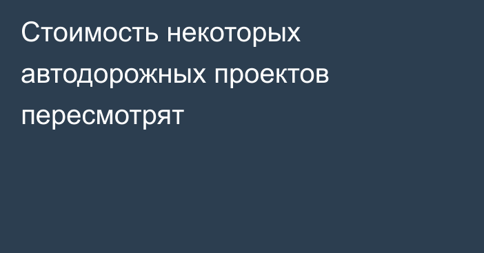 Стоимость некоторых автодорожных проектов пересмотрят