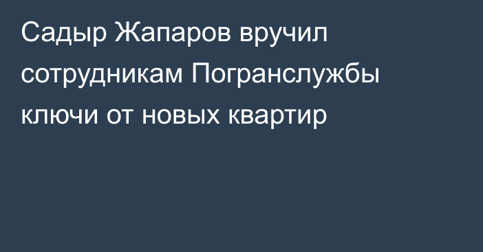 Садыр Жапаров вручил сотрудникам Погранслужбы ключи от новых квартир