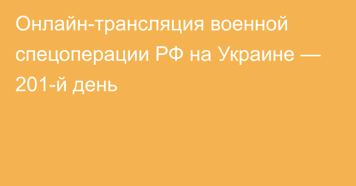 Онлайн-трансляция военной спецоперации РФ на Украине — 201-й день