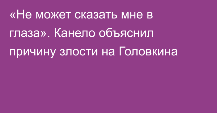 «Не может сказать мне в глаза». Канело объяснил причину  злости на Головкина