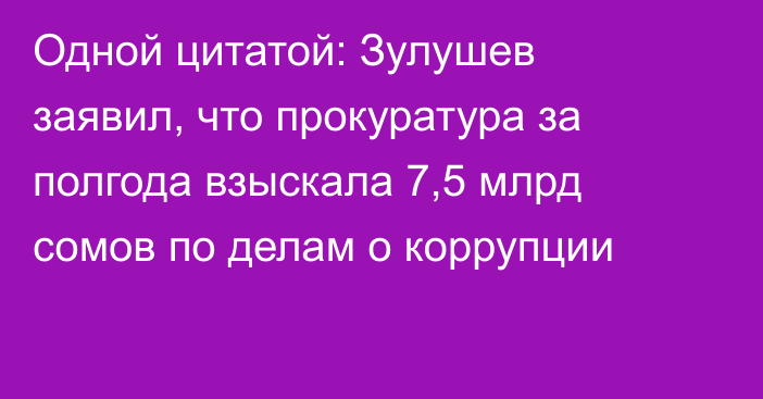 Одной цитатой: Зулушев заявил, что прокуратура за полгода взыскала 7,5 млрд сомов по делам о коррупции