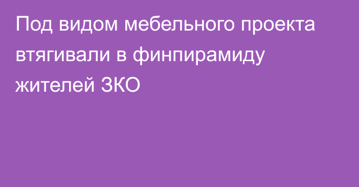 Под видом мебельного проекта втягивали в финпирамиду жителей ЗКО