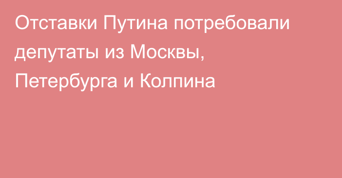 Отставки Путина потребовали депутаты из Москвы, Петербурга и Колпина