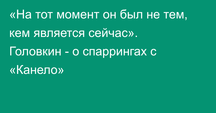 «На тот момент он был не тем, кем является сейчас». Головкин - о спаррингах с «Канело»