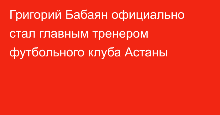 Григорий Бабаян официально стал главным тренером футбольного клуба Астаны