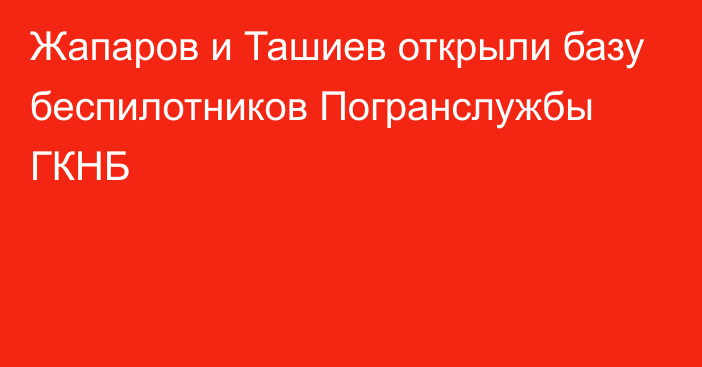 Жапаров и Ташиев открыли базу беспилотников Погранслужбы ГКНБ