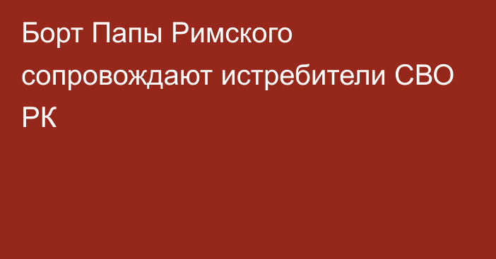 Борт Папы Римского сопровождают истребители СВО РК