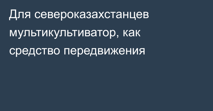 Для североказахстанцев мультикультиватор, как средство передвижения