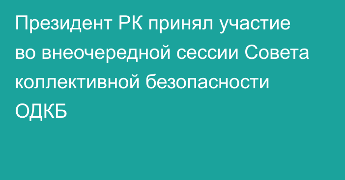 Президент РК принял участие во внеочередной сессии Совета коллективной безопасности ОДКБ