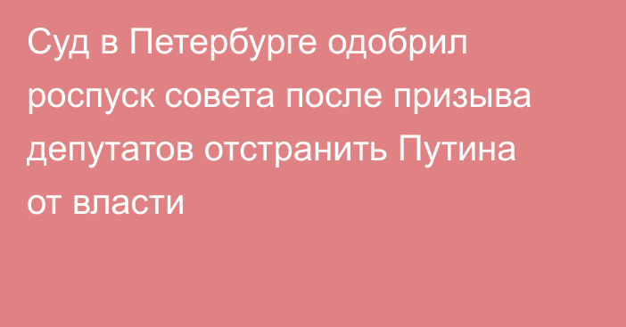 Суд в Петербурге одобрил роспуск совета после призыва депутатов отстранить Путина от власти