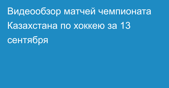 Видеообзор матчей чемпионата Казахстана по хоккею за 13 сентября