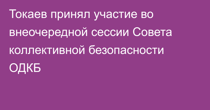 Токаев принял участие во внеочередной сессии Совета коллективной безопасности ОДКБ