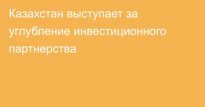 Казахстан выступает за углубление инвестиционного партнерства