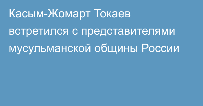 Касым-Жомарт Токаев встретился с представителями мусульманской общины России