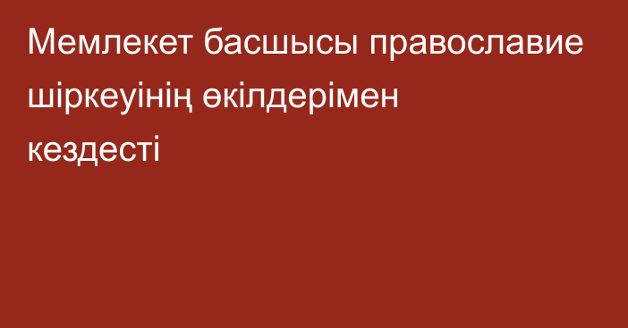 Мемлекет басшысы православие шіркеуінің өкілдерімен кездесті