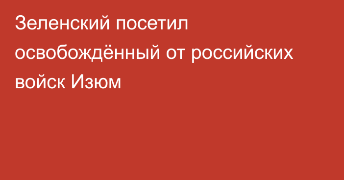 Зеленский посетил освобождённый от российских войск Изюм