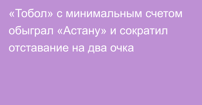 «Тобол» с минимальным счетом обыграл «Астану» и сократил отставание на два очка