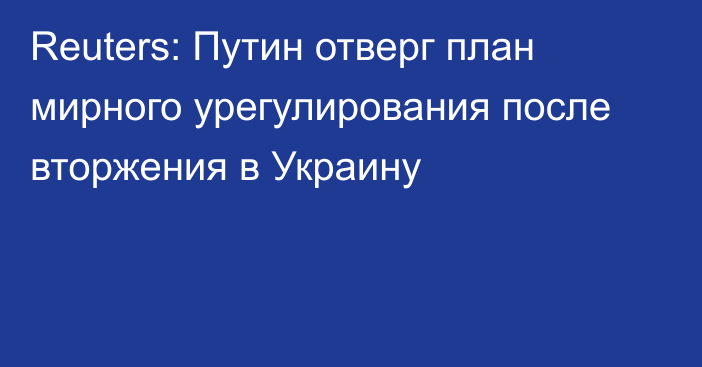 Reuters: Путин отверг план мирного урегулирования после вторжения в Украину