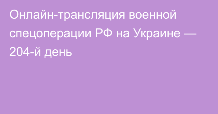 Онлайн-трансляция военной спецоперации РФ на Украине — 204-й день