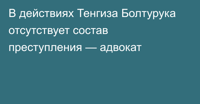 В действиях Тенгиза Болтурука отсутствует состав преступления — адвокат