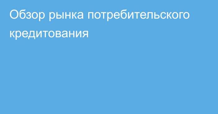 Обзор рынка потребительского кредитования