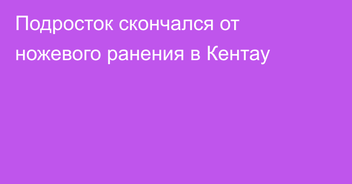 Подросток скончался от ножевого ранения в Кентау