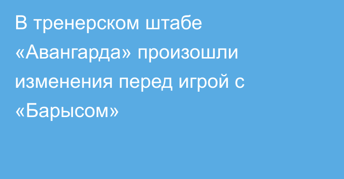 В тренерском штабе «Авангарда» произошли изменения перед игрой с «Барысом»