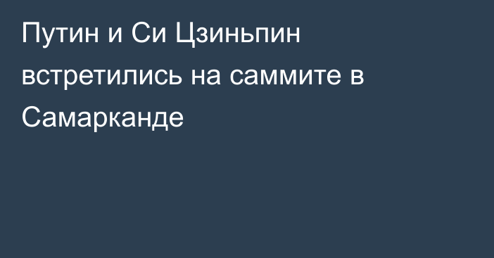 Путин и Си Цзиньпин встретились на саммите в Самарканде