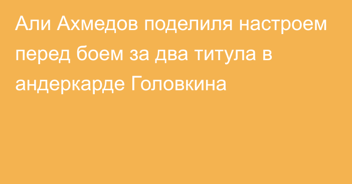 Али Ахмедов поделиля настроем перед боем за два титула в андеркарде Головкина