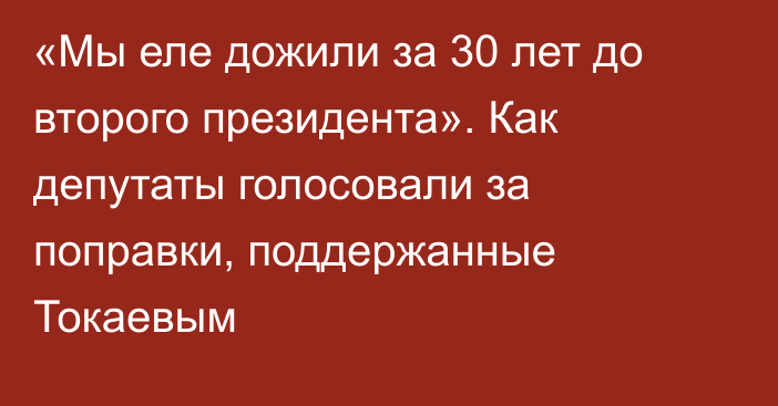 «Мы еле дожили за 30 лет до второго президента». Как депутаты голосовали за поправки, поддержанные Токаевым