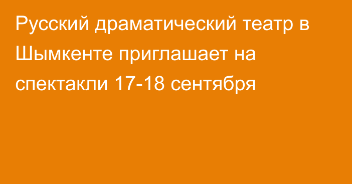 Русский драматический театр в Шымкенте приглашает на спектакли 17-18 сентября