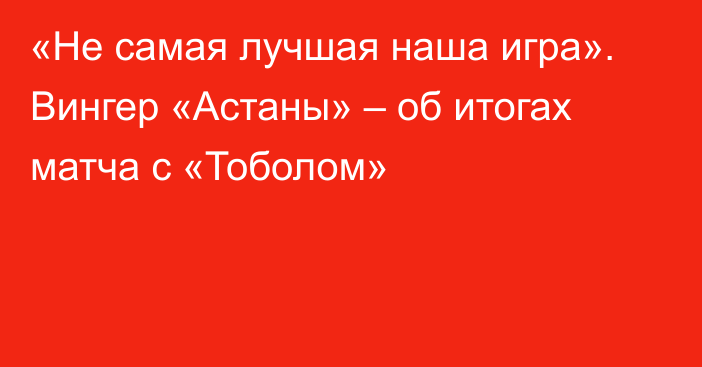 «Не самая лучшая наша игра». Вингер «Астаны» – об итогах матча с «Тоболом»