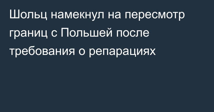 Шольц намекнул на пересмотр границ с Польшей после требования о репарациях